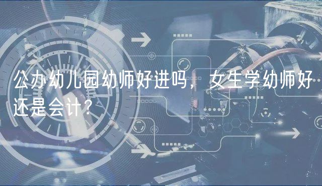 公辦幼兒園幼師好進嗎，女生學幼師好還是會計？