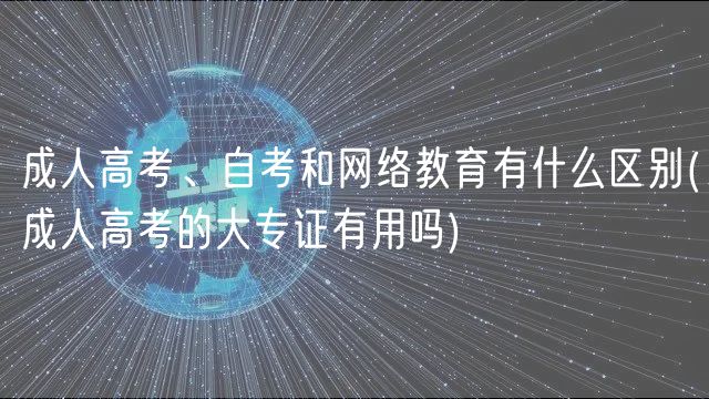 成人高考、自考和網(wǎng)絡教育有什么區(qū)別(成人高考的大專證有用嗎)