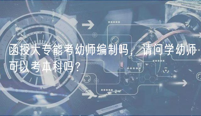 函授大專能考幼師編制嗎，請問學幼師可以考本科嗎？