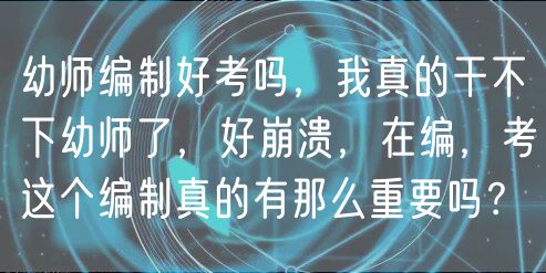 幼師編制好考嗎，我真的干不下幼師了，好崩潰，在編，考這個(gè)編制真的有那么重要嗎？