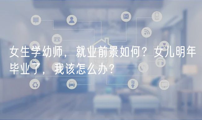 女生學幼師，就業(yè)前景如何？女兒明年畢業(yè)了，我該怎么辦？