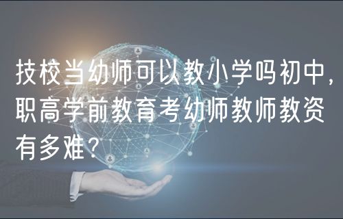 技校當(dāng)幼師可以教小學(xué)嗎初中，職高學(xué)前教育考幼師教師教資有多難？