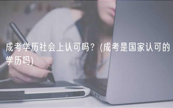 成考學(xué)歷社會(huì)上認(rèn)可嗎？(成考是國家認(rèn)可的學(xué)歷嗎)