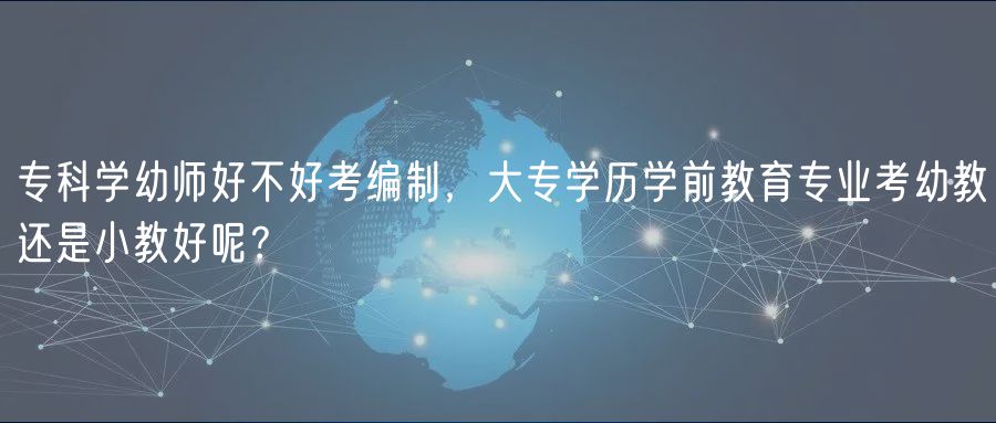 專科學(xué)幼師好不好考編制，大專學(xué)歷學(xué)前教育專業(yè)考幼教還是小教好呢？