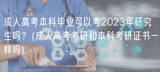 成人高考本科畢業(yè)可以考2023年研究生嗎？(成人高考考研和本科考研證書一樣嗎)