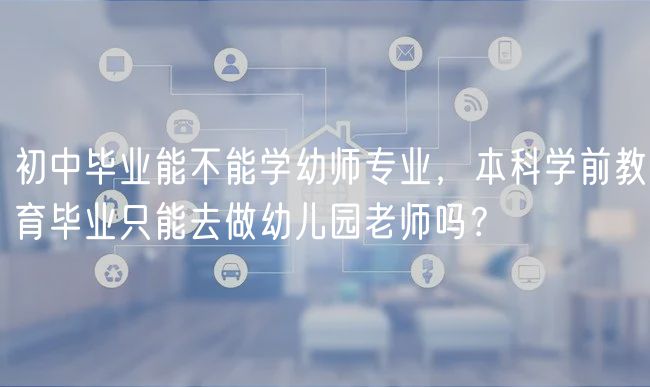 初中畢業(yè)能不能學(xué)幼師專業(yè)，本科學(xué)前教育畢業(yè)只能去做幼兒園老師嗎？