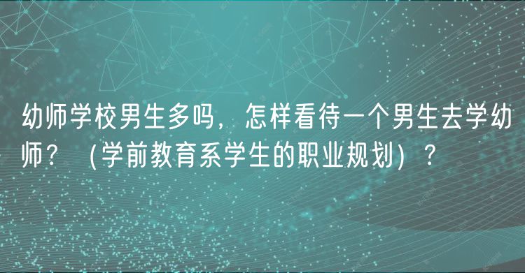幼師學(xué)校男生多嗎，怎樣看待一個(gè)男生去學(xué)幼師？（學(xué)前教育系學(xué)生的職業(yè)規(guī)劃）？