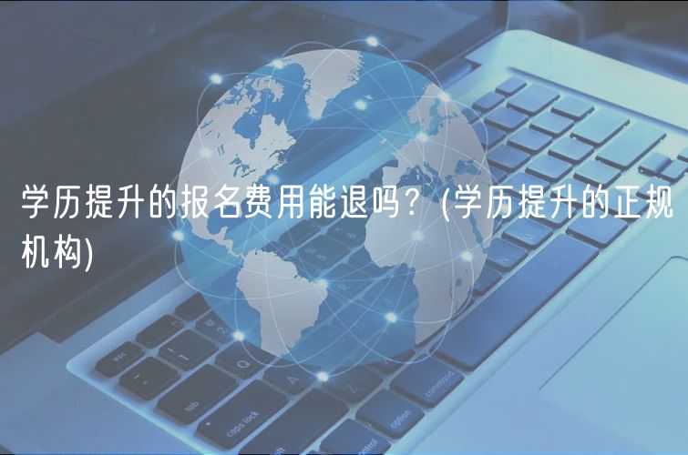 學歷提升的報名費用能退嗎？(學歷提升的正規(guī)機構)