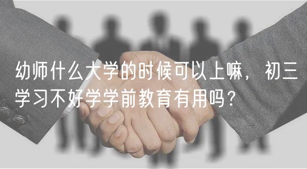 幼師什么大學(xué)的時候可以上嘛，初三學(xué)習(xí)不好學(xué)學(xué)前教育有用嗎？