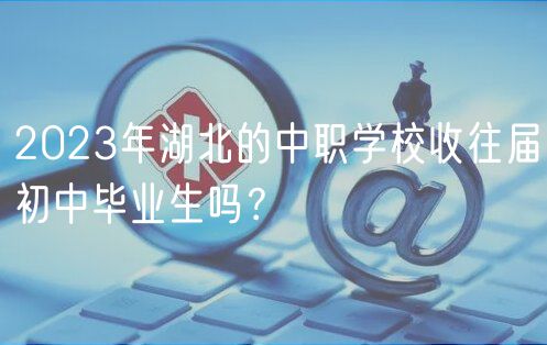 2023年湖北的中職學校收往屆初中畢業(yè)生嗎？