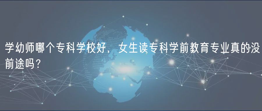 學(xué)幼師哪個?？茖W(xué)校好，女生讀?？茖W(xué)前教育專業(yè)真的沒前途嗎？