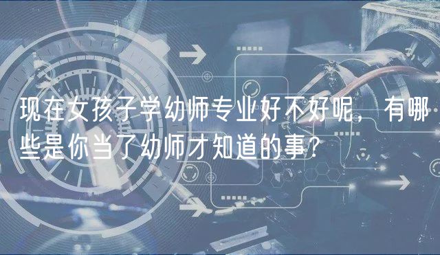 現(xiàn)在女孩子學(xué)幼師專業(yè)好不好呢，有哪些是你當(dāng)了幼師才知道的事？