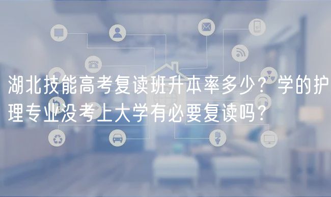 湖北技能高考復(fù)讀班升本率多少？學(xué)的護(hù)理專業(yè)沒考上大學(xué)有必要復(fù)讀嗎？
