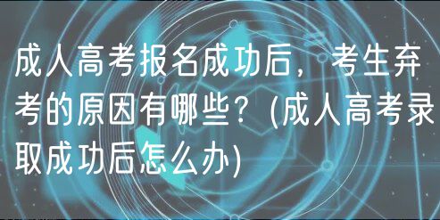 成人高考報名成功后，考生棄考的原因有哪些？(成人高考錄取成功后怎么辦)