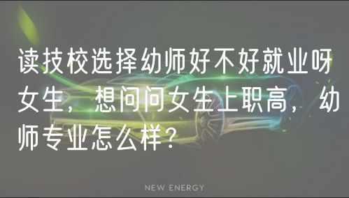 讀技校選擇幼師好不好就業(yè)呀女生，想問(wèn)問(wèn)女生上職高，幼師專業(yè)怎么樣？