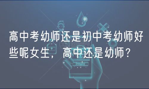 高中考幼師還是初中考幼師好些呢女生，高中還是幼師？