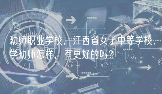 幼師職業(yè)學(xué)校，江西省女子中等學(xué)校，學(xué)幼師怎樣，有更好的嗎？