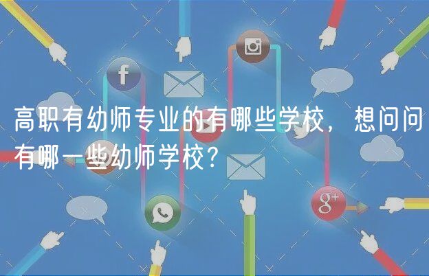 高職有幼師專業(yè)的有哪些學校，想問問有哪一些幼師學校？