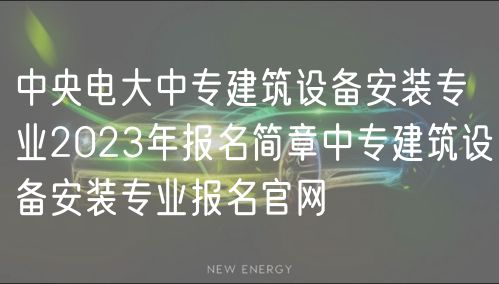 中央電大中專建筑設(shè)備安裝專業(yè)2023年報(bào)名簡章中專建筑設(shè)備安裝專業(yè)報(bào)名官網(wǎng)