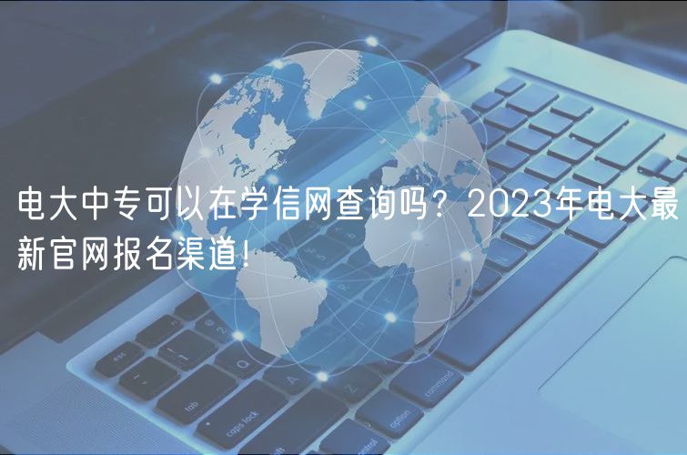 電大中?？梢栽趯W(xué)信網(wǎng)查詢嗎？2023年電大最新官網(wǎng)報名渠道！