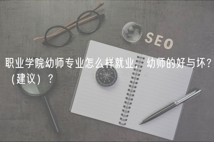 職業(yè)學(xué)院幼師專(zhuān)業(yè)怎么樣就業(yè)，幼師的好與壞？（建議）？