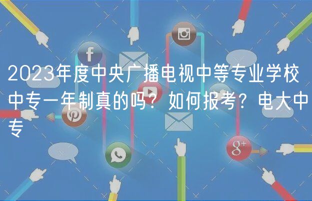 2023年度中央廣播電視中等專業(yè)學(xué)校中專一年制真的嗎？如何報考？電大中專