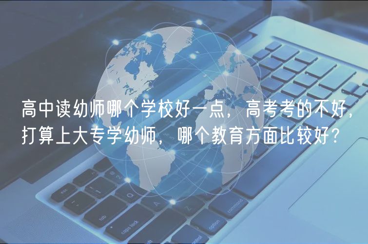 高中讀幼師哪個學(xué)校好一點，高考考的不好，打算上大專學(xué)幼師，哪個教育方面比較好？