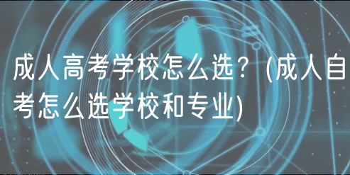 成人高考學(xué)校怎么選？(成人自考怎么選學(xué)校和專業(yè))