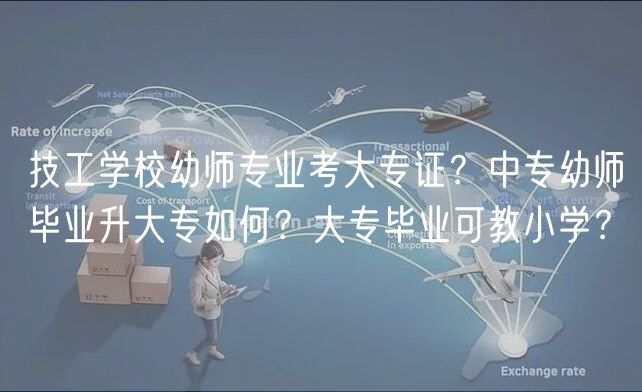 技工學(xué)校幼師專業(yè)考大專證？中專幼師畢業(yè)升大專如何？大專畢業(yè)可教小學(xué)？