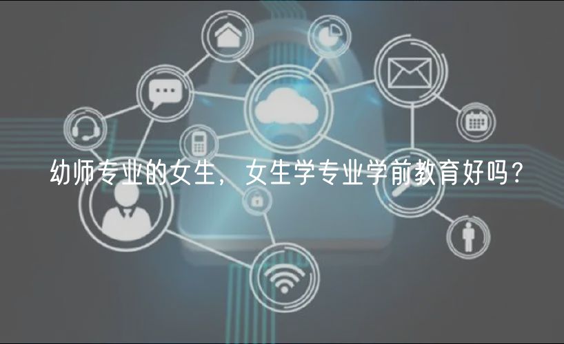 幼師專業(yè)的女生，女生學專業(yè)學前教育好嗎？