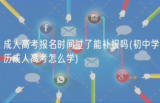 成人高考報名時間過了能補報嗎(初中學歷成人高考怎么學)