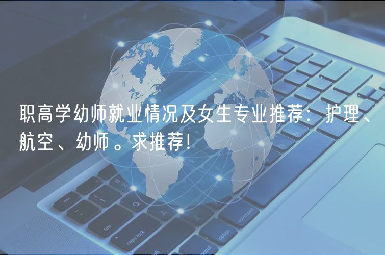 職高學(xué)幼師就業(yè)情況及女生專業(yè)推薦：護(hù)理、航空、幼師。求推薦！