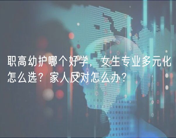 職高幼護(hù)哪個好學(xué)，女生專業(yè)多元化怎么選？家人反對怎么辦？