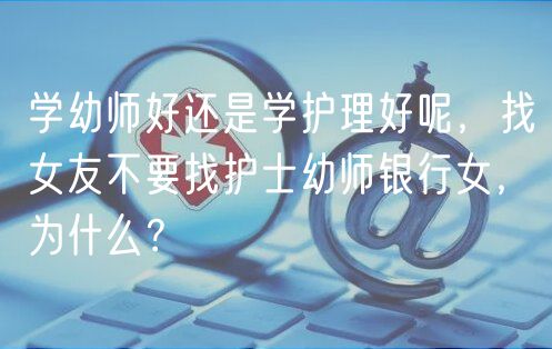 學(xué)幼師好還是學(xué)護(hù)理好呢，找女友不要找護(hù)士幼師銀行女，為什么？