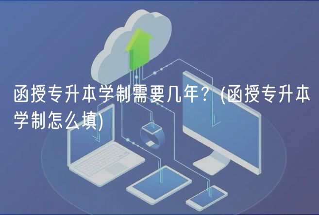 函授專升本學(xué)制需要幾年？(函授專升本學(xué)制怎么填)