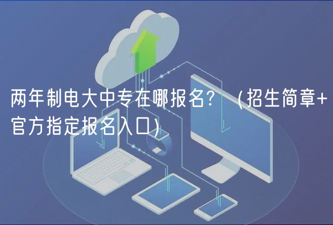 兩年制電大中專在哪報名？（招生簡章+官方指定報名入口）
