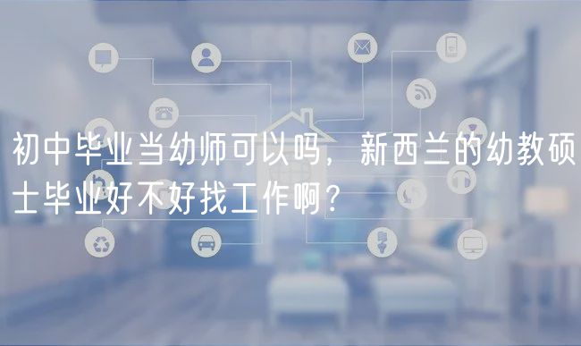 初中畢業(yè)當(dāng)幼師可以嗎，新西蘭的幼教碩士畢業(yè)好不好找工作??？