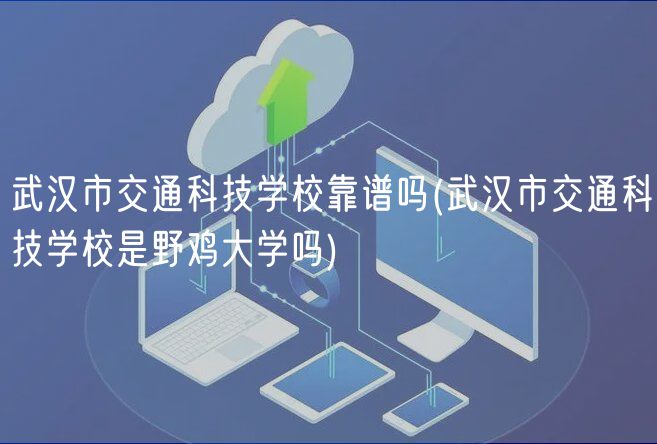武漢市交通科技學?？孔V嗎(武漢市交通科技學校是野雞大學嗎)