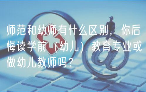 師范和幼師有什么區(qū)別，你后悔讀學前（幼兒）教育專業(yè)或做幼兒教師嗎？