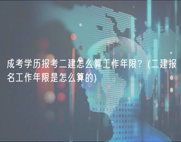 成考學(xué)歷報考二建怎么算工作年限？(二建報名工作年限是怎么算的)
