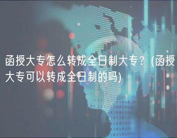 函授大專怎么轉(zhuǎn)成全日制大專？(函授大專可以轉(zhuǎn)成全日制的嗎)