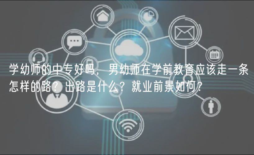 學(xué)幼師的中專好嗎，男幼師在學(xué)前教育應(yīng)該走一條怎樣的路？出路是什么？就業(yè)前景如何？