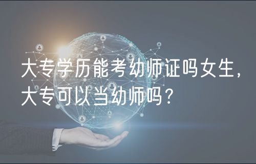大專學歷能考幼師證嗎女生，大專可以當幼師嗎？