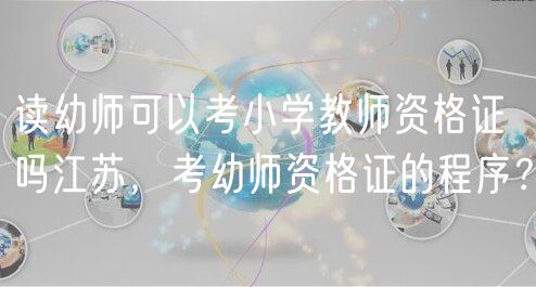 讀幼師可以考小學(xué)教師資格證嗎江蘇，考幼師資格證的程序？