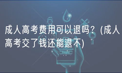 成人高考費(fèi)用可以退嗎？(成人高考交了錢還能退不)