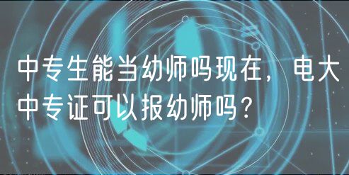 中專生能當幼師嗎現(xiàn)在，電大中專證可以報幼師嗎？