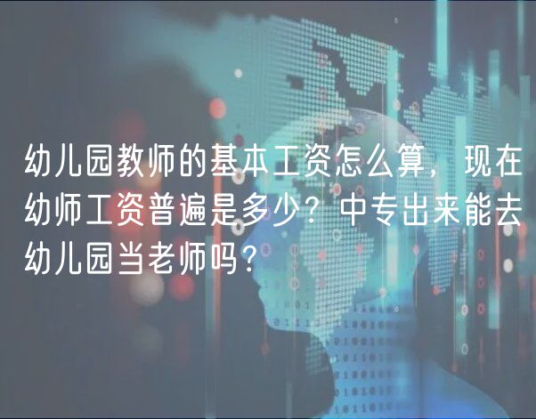 幼兒園教師的基本工資怎么算，現(xiàn)在幼師工資普遍是多少？中專出來能去幼兒園當(dāng)老師嗎？