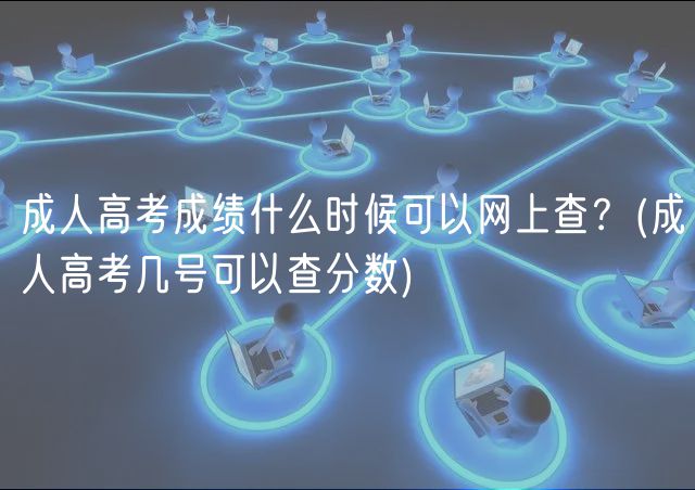 成人高考成績什么時候可以網(wǎng)上查？(成人高考幾號可以查分數(shù))