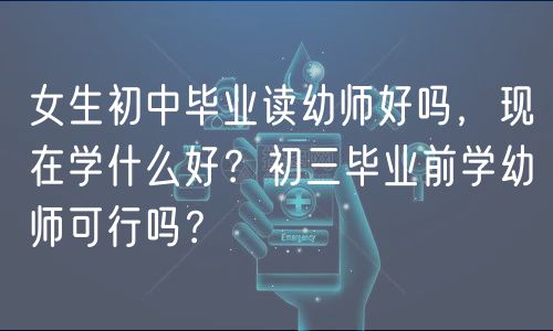 女生初中畢業(yè)讀幼師好嗎，現(xiàn)在學(xué)什么好？初三畢業(yè)前學(xué)幼師可行嗎？