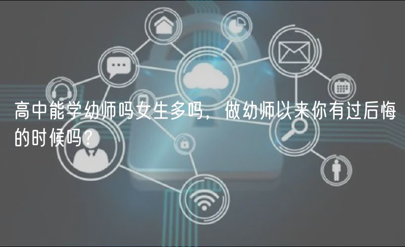 高中能學(xué)幼師嗎女生多嗎，做幼師以來(lái)你有過(guò)后悔的時(shí)候嗎？